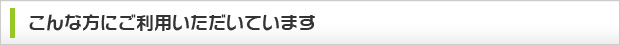 こんな方にご利用いただいています